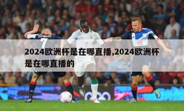 2024欧洲杯是在哪直播,2024欧洲杯是在哪直播的