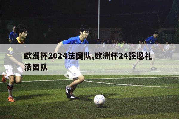 欧洲杯2024法国队,欧洲杯24强巡礼 法国队