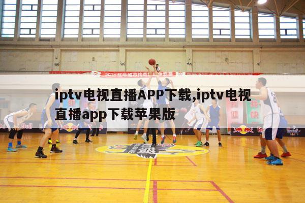 iptv电视直播APP下载,iptv电视直播app下载苹果版