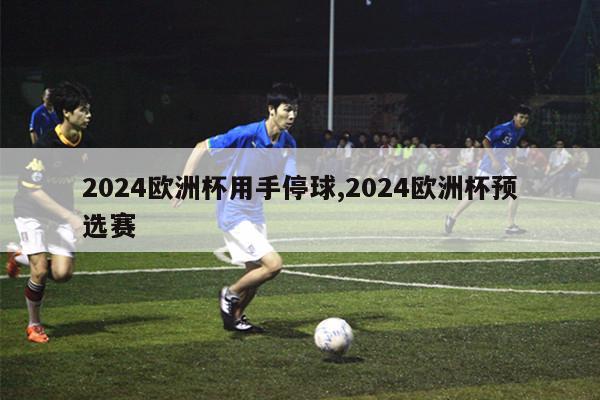 2024欧洲杯用手停球,2024欧洲杯预选赛