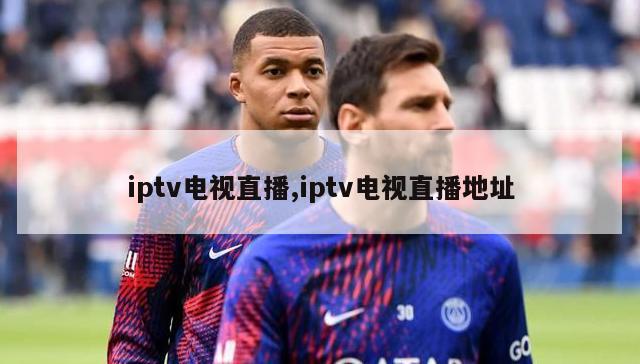 iptv电视直播,iptv电视直播地址