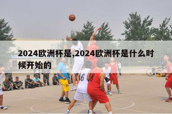 2024欧洲杯是,2024欧洲杯是什么时候开始的