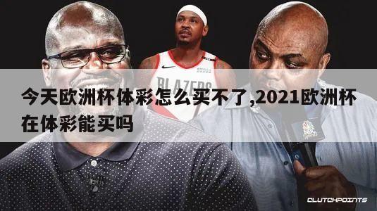 今天欧洲杯体彩怎么买不了,2021欧洲杯在体彩能买吗