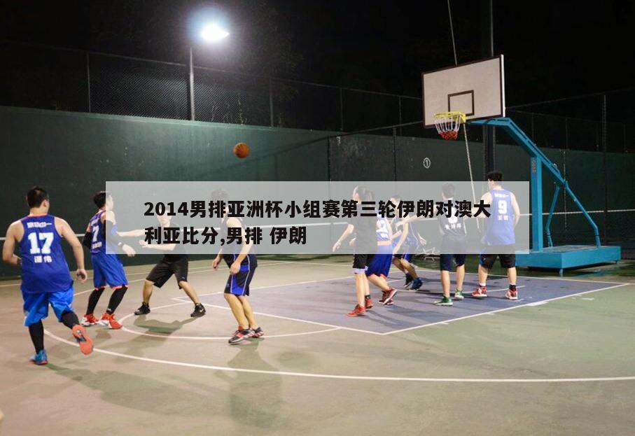 2014男排亚洲杯小组赛第三轮伊朗对澳大利亚比分,男排 伊朗