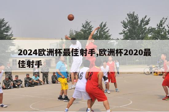 2024欧洲杯最佳射手,欧洲杯2020最佳射手