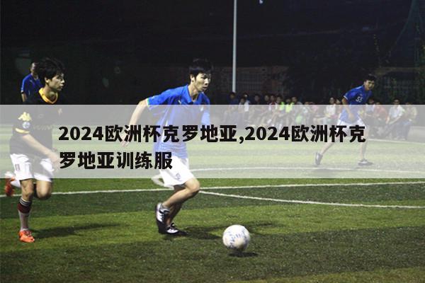 2024欧洲杯克罗地亚,2024欧洲杯克罗地亚训练服