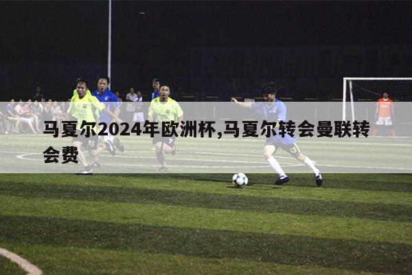 马夏尔2024年欧洲杯,马夏尔转会曼联转会费