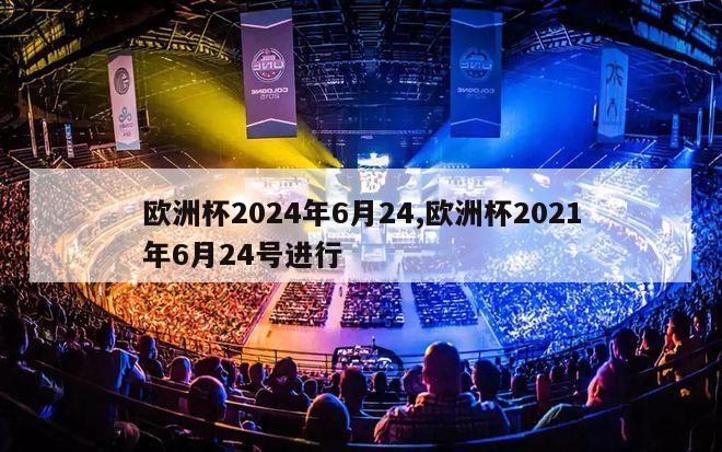 欧洲杯2024年6月24,欧洲杯2021年6月24号进行