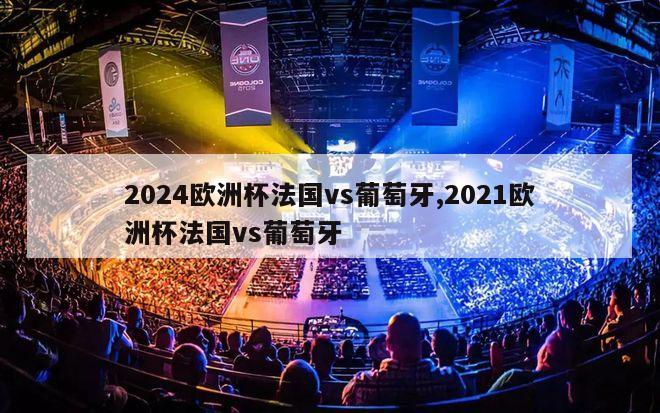 2024欧洲杯法国vs葡萄牙,2021欧洲杯法国vs葡萄牙