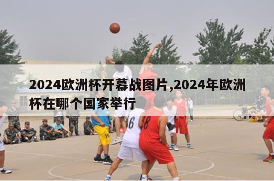 2024欧洲杯开幕战图片,2024年欧洲杯在哪个国家举行