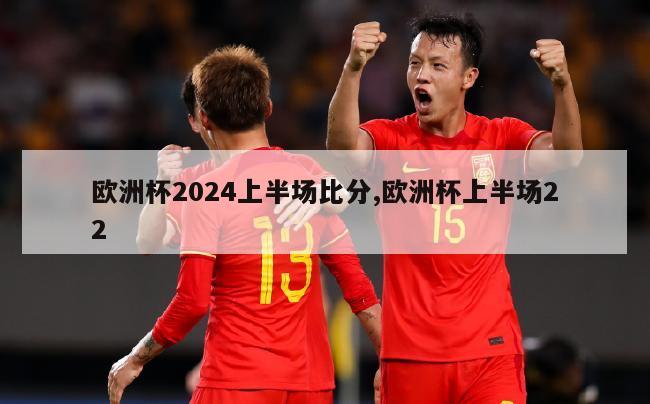 欧洲杯2024上半场比分,欧洲杯上半场22