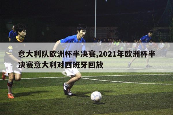 意大利队欧洲杯半决赛,2021年欧洲杯半决赛意大利对西班牙回放