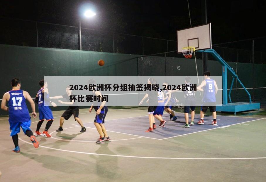 2024欧洲杯分组抽签揭晓,2024欧洲杯比赛时间