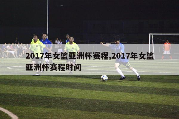 2017年女篮亚洲杯赛程,2017年女篮亚洲杯赛程时间