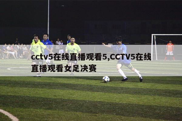 cctv5在线直播观看5,CCTV5在线直播观看女足决赛