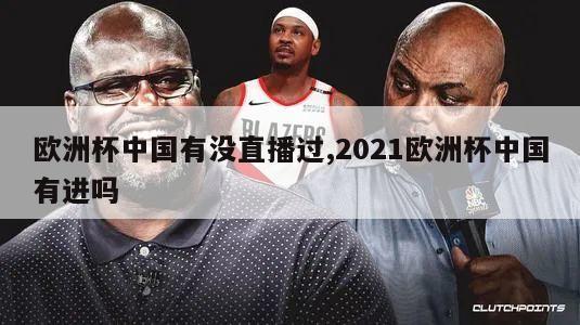 欧洲杯中国有没直播过,2021欧洲杯中国有进吗