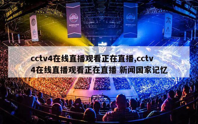 cctv4在线直播观看正在直播,cctv4在线直播观看正在直播 新闻国家记忆