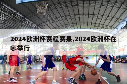 2024欧洲杯赛程赛果,2024欧洲杯在哪举行