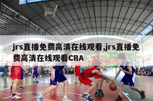 jrs直播免费高清在线观看,jrs直播免费高清在线观看CBA