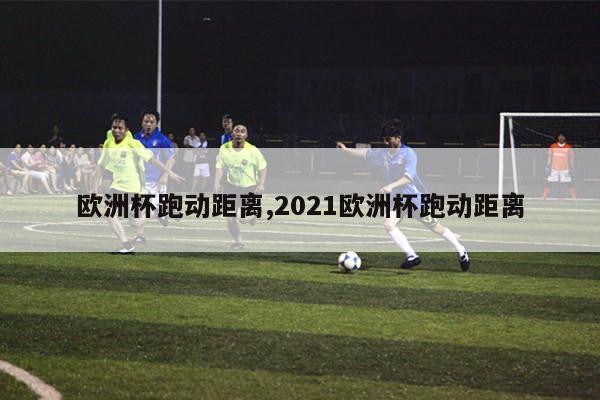 欧洲杯跑动距离,2021欧洲杯跑动距离