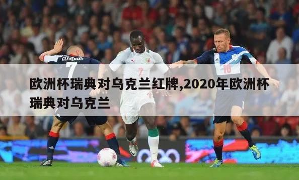 欧洲杯瑞典对乌克兰红牌,2020年欧洲杯瑞典对乌克兰