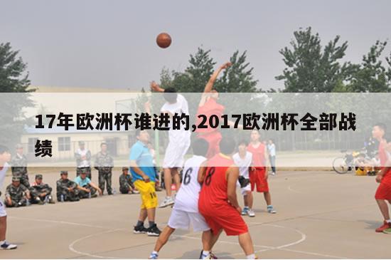 17年欧洲杯谁进的,2017欧洲杯全部战绩