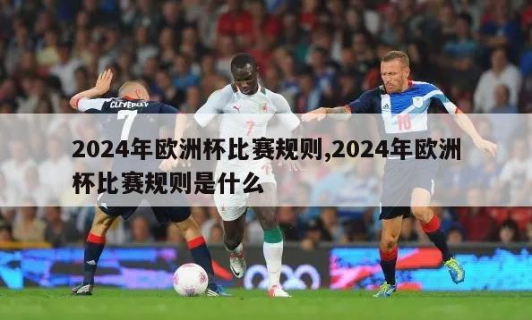 2024年欧洲杯比赛规则,2024年欧洲杯比赛规则是什么