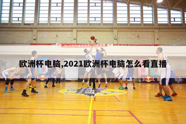 欧洲杯电脑,2021欧洲杯电脑怎么看直播