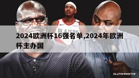 2024欧洲杯16强名单,2024年欧洲杯主办国