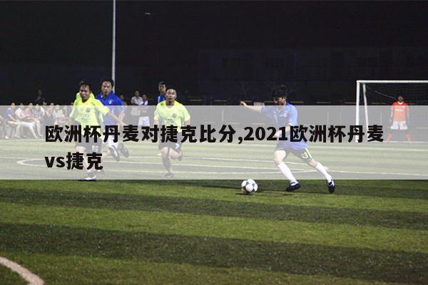 欧洲杯丹麦对捷克比分,2021欧洲杯丹麦vs捷克