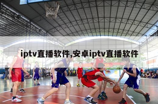 iptv直播软件,安卓iptv直播软件