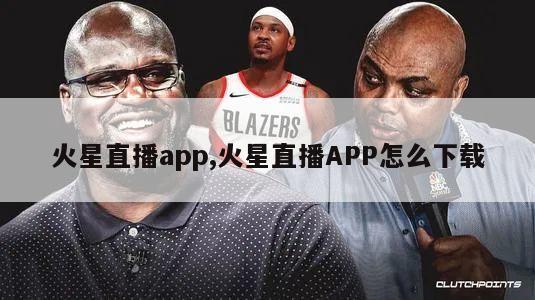 火星直播app,火星直播APP怎么下载