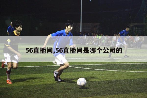 56直播间,56直播间是哪个公司的