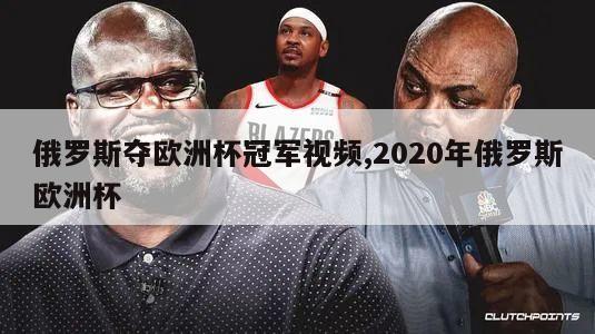 俄罗斯夺欧洲杯冠军视频,2020年俄罗斯欧洲杯