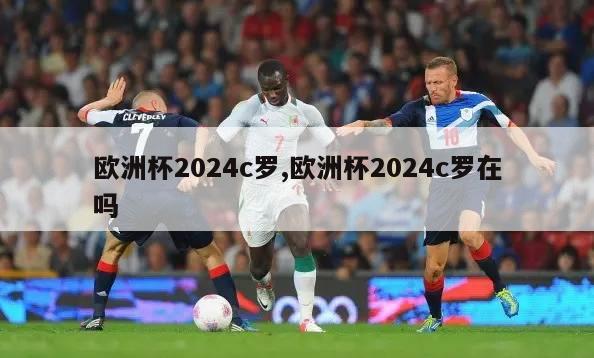 欧洲杯2024c罗,欧洲杯2024c罗在吗