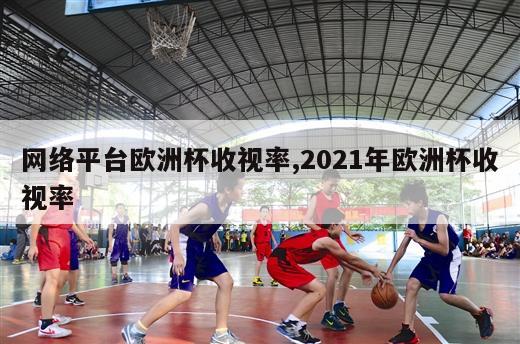 网络平台欧洲杯收视率,2021年欧洲杯收视率