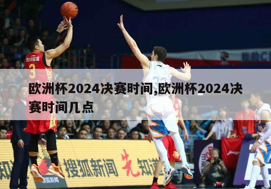 欧洲杯2024决赛时间,欧洲杯2024决赛时间几点