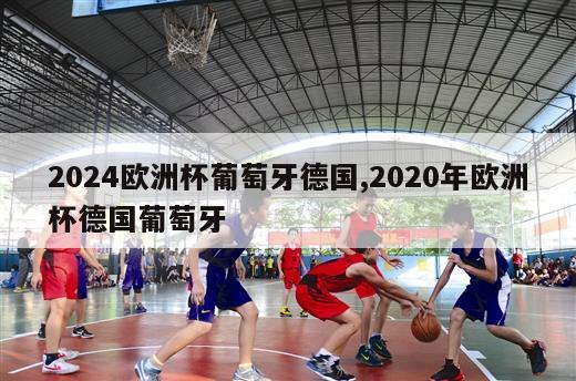 2024欧洲杯葡萄牙德国,2020年欧洲杯德国葡萄牙