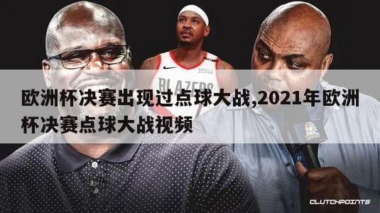 欧洲杯决赛出现过点球大战,2021年欧洲杯决赛点球大战视频