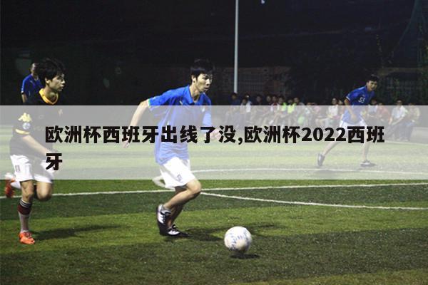 欧洲杯西班牙出线了没,欧洲杯2022西班牙