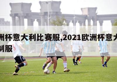 欧洲杯意大利比赛服,2021欧洲杯意大利队制服