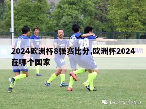 2024欧洲杯8强赛比分,欧洲杯2024在哪个国家