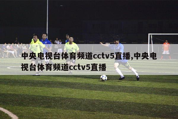 中央电视台体育频道cctv5直播,中央电视台体育频道cctv5直播