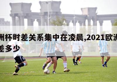 欧洲杯时差关系集中在凌晨,2021欧洲杯时差多少