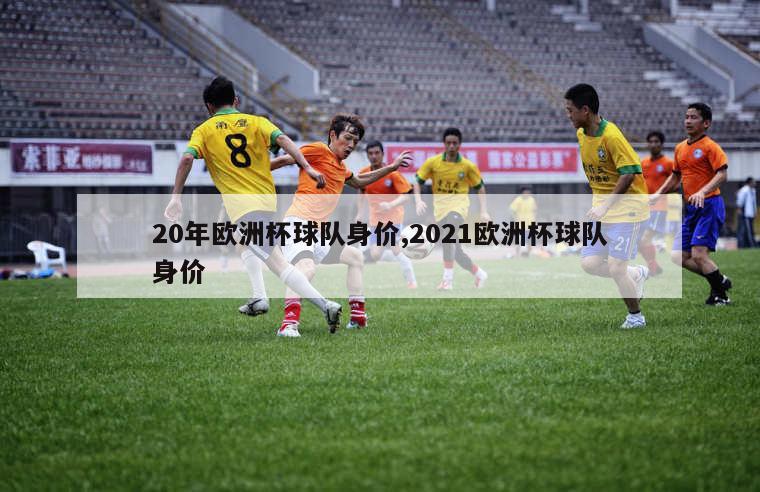 20年欧洲杯球队身价,2021欧洲杯球队身价