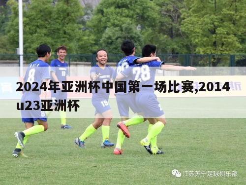 2024年亚洲杯中国第一场比赛,2014u23亚洲杯