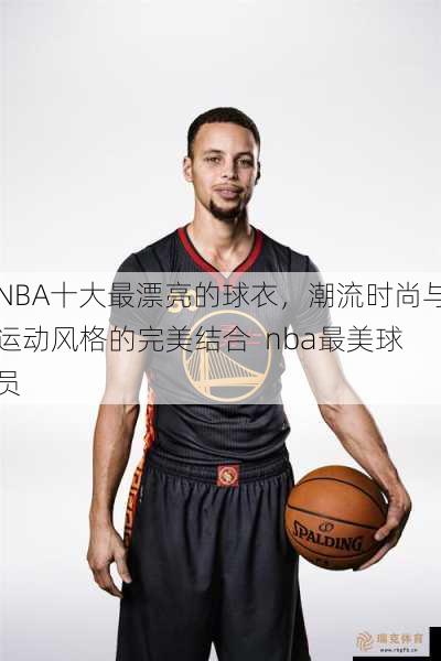 NBA十大最漂亮的球衣，潮流时尚与运动风格的完美结合  nba最美球员