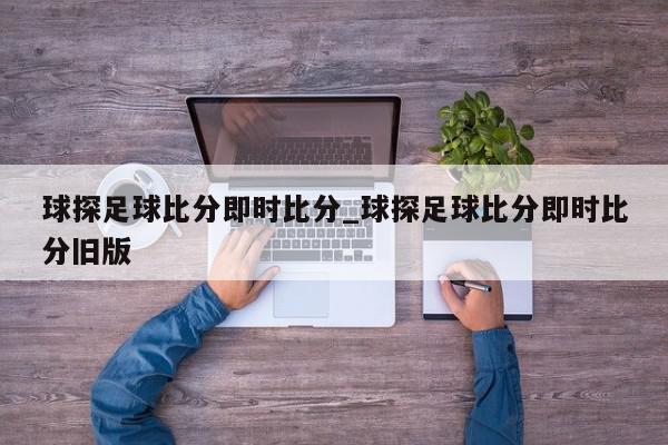 球探足球比分即时比分_球探足球比分即时比分旧版