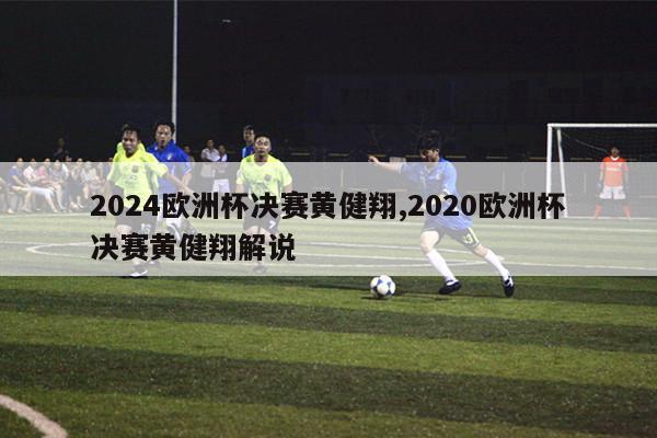 2024欧洲杯决赛黄健翔,2020欧洲杯决赛黄健翔解说