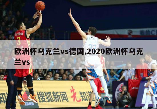 欧洲杯乌克兰vs德国,2020欧洲杯乌克兰vs